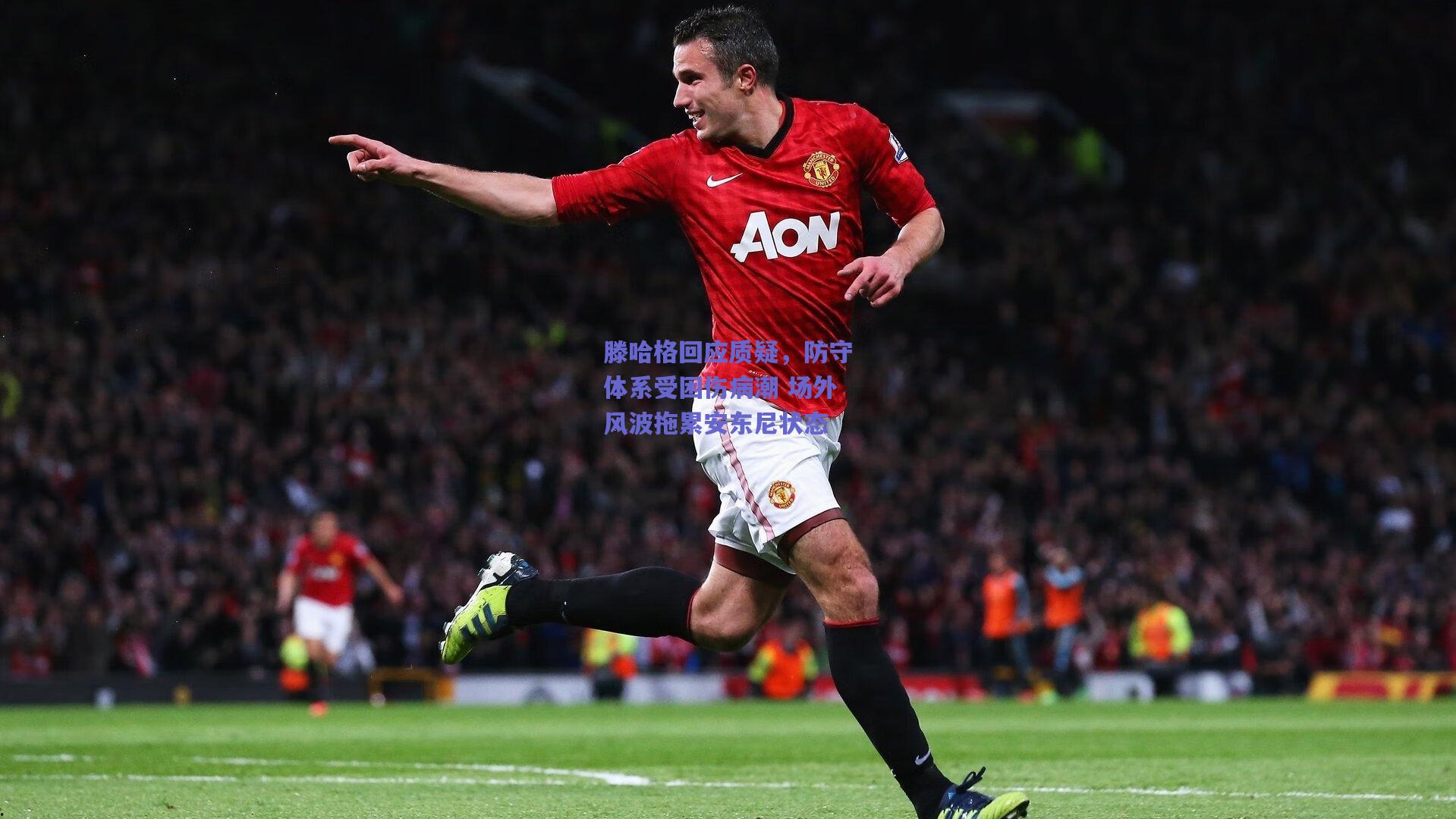滕哈格回应质疑，防守体系受困伤病潮 场外风波拖累安东尼状态
